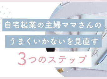 自宅起業の主婦ママさんのうまくいかないを見直す3つのステップ