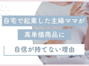 自宅で起業した主婦ママが高単価商品に自信が持てない理由