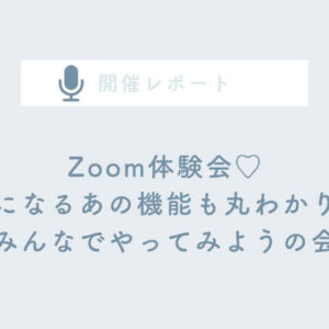 【開催レポート】Zoom体験会♡気になるあの機能も丸わかり！みんなでやってみようの会