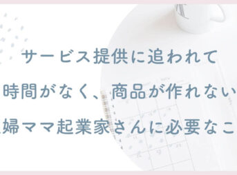 サービス提供に追われて時間がなく、高単価商品が作れない主婦ママ起業家さんに必要なこと