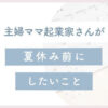 主婦ママ起業家さんが夏休み前にしたいこと