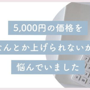 5,000円の価格をなんとか上げられないかと悩んでいました