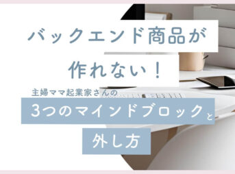 バックエンド商品が作れない主婦ママ起業家さんの3つのマインドブロックと外し方