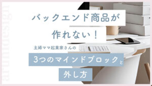 バックエンド商品が作れない主婦ママ起業家さんの3つのマインドブロックと外し方
