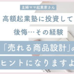 【主婦ママ起業家】高額起業塾に投資して後悔…その経験売れる商品設計のヒントになりますよ