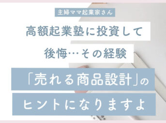 【主婦ママ起業家】高額起業塾に投資して後悔…その経験売れる商品設計のヒントになりますよ