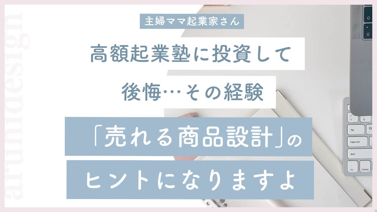 【主婦ママ起業家】高額起業塾に投資して後悔…その経験売れる商品設計のヒントになりますよ