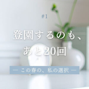 登園するのも、あと20回― この春の、私の選択 ― #1